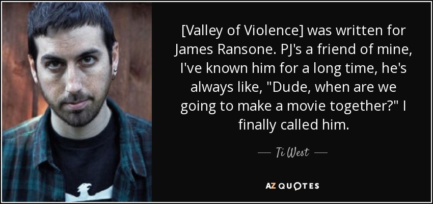 [Valley of Violence] was written for James Ransone. PJ's a friend of mine, I've known him for a long time, he's always like, 