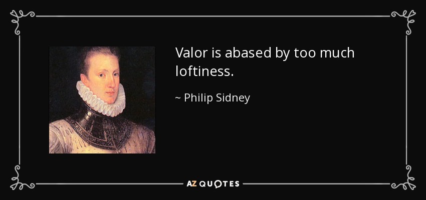 Valor is abased by too much loftiness. - Philip Sidney