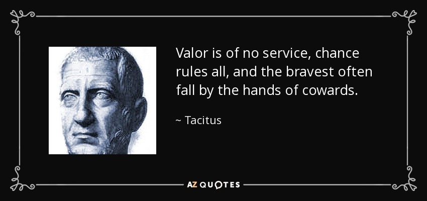 Valor is of no service, chance rules all, and the bravest often fall by the hands of cowards. - Tacitus