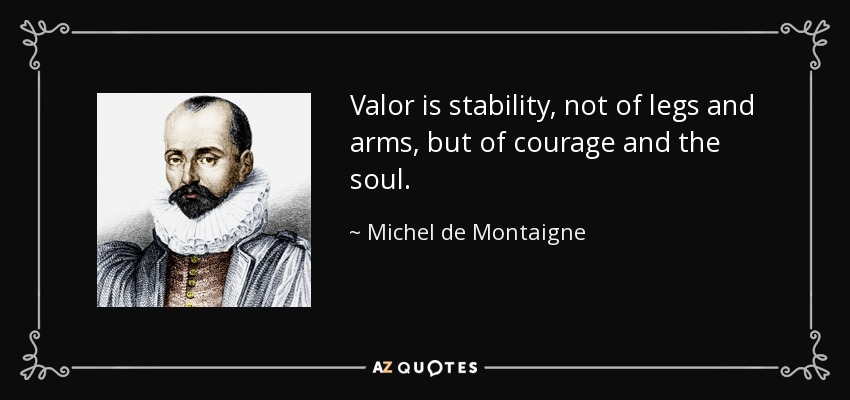 Valor is stability, not of legs and arms, but of courage and the soul. - Michel de Montaigne