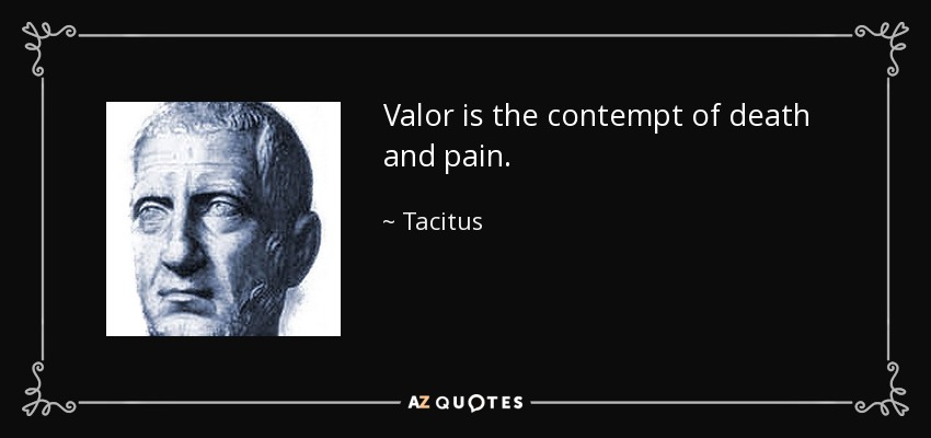 Valor is the contempt of death and pain. - Tacitus