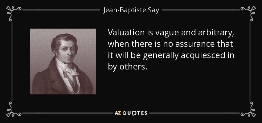 Valuation is vague and arbitrary, when there is no assurance that it will be generally acquiesced in by others. - Jean-Baptiste Say