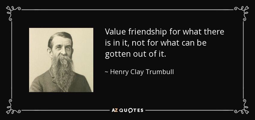Value friendship for what there is in it, not for what can be gotten out of it. - Henry Clay Trumbull
