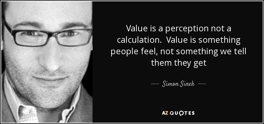 Value is a perception not a calculation. Value is something people feel, not something we tell them they get - Simon Sinek