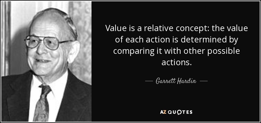 Value is a relative concept: the value of each action is determined by comparing it with other possible actions. - Garrett Hardin