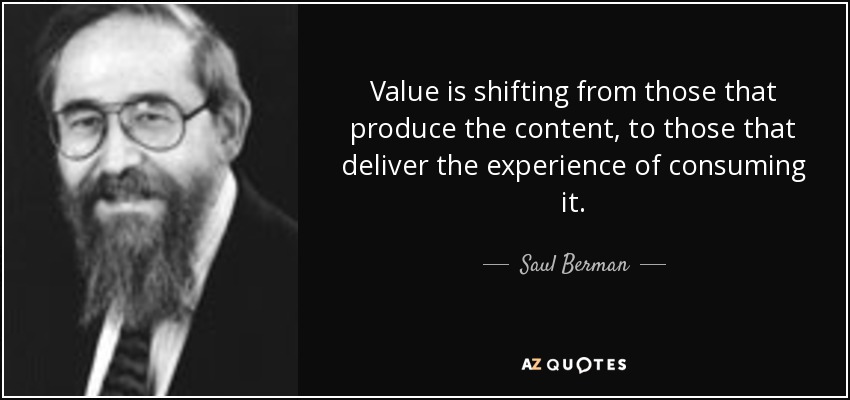 Value is shifting from those that produce the content, to those that deliver the experience of consuming it. - Saul Berman