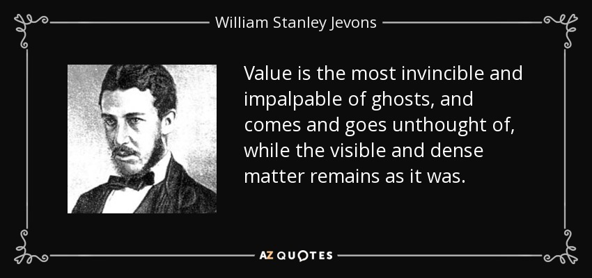 Value is the most invincible and impalpable of ghosts, and comes and goes unthought of, while the visible and dense matter remains as it was. - William Stanley Jevons