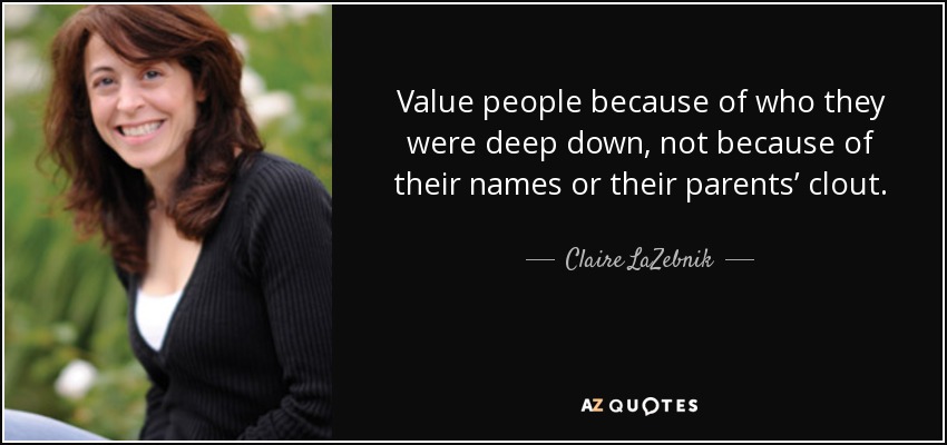 Value people because of who they were deep down, not because of their names or their parents’ clout. - Claire LaZebnik