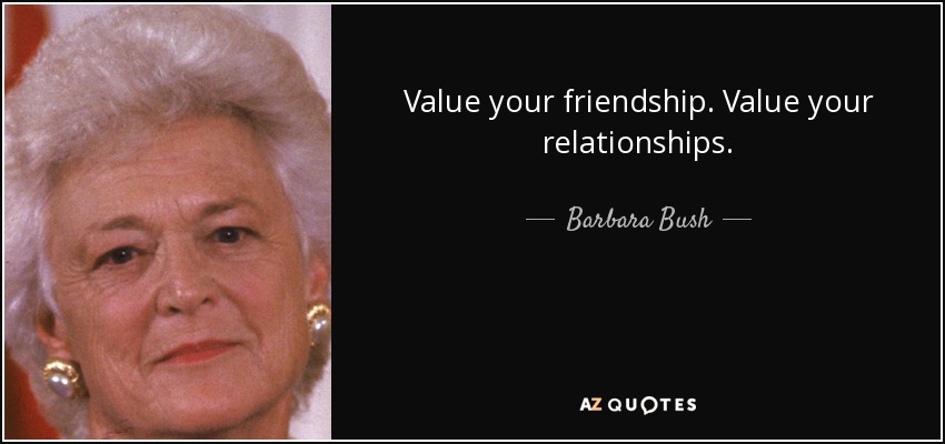 Value your friendship. Value your relationships. - Barbara Bush