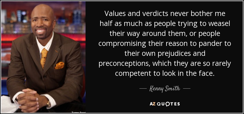 Values and verdicts never bother me half as much as people trying to weasel their way around them, or people compromising their reason to pander to their own prejudices and preconceptions, which they are so rarely competent to look in the face. - Kenny Smith