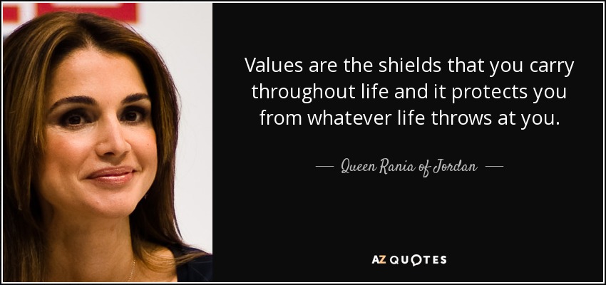 Values are the shields that you carry throughout life and it protects you from whatever life throws at you. - Queen Rania of Jordan