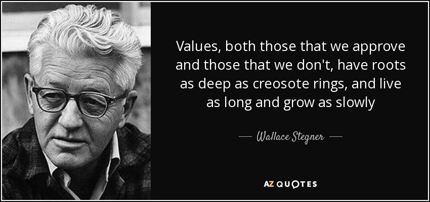 Values, both those that we approve and those that we don't, have roots as deep as creosote rings, and live as long and grow as slowly - Wallace Stegner