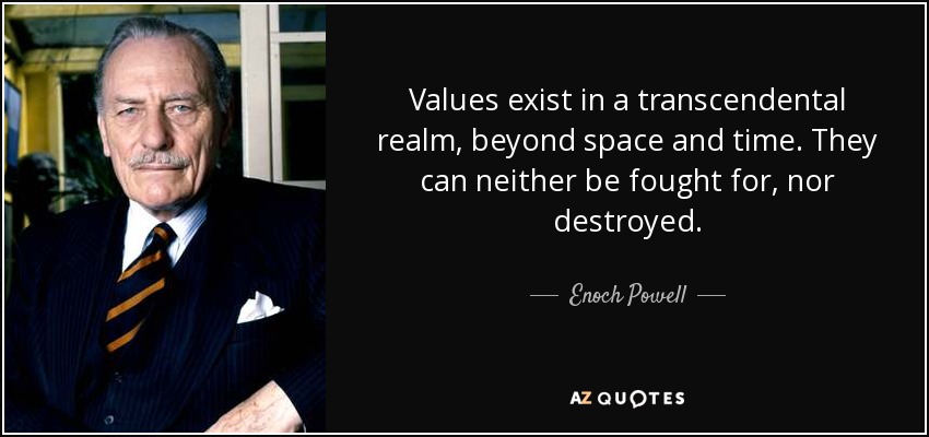 Values exist in a transcendental realm, beyond space and time. They can neither be fought for, nor destroyed. - Enoch Powell