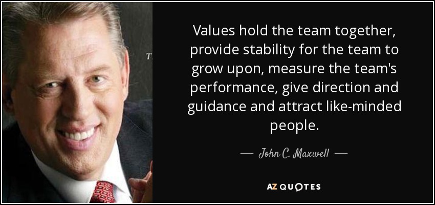 Values hold the team together, provide stability for the team to grow upon, measure the team's performance, give direction and guidance and attract like-minded people. - John C. Maxwell