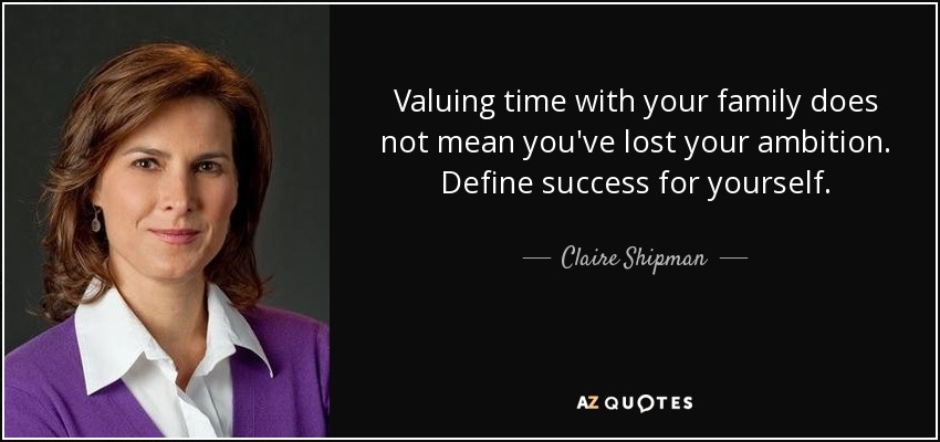 Valuing time with your family does not mean you've lost your ambition. Define success for yourself. - Claire Shipman