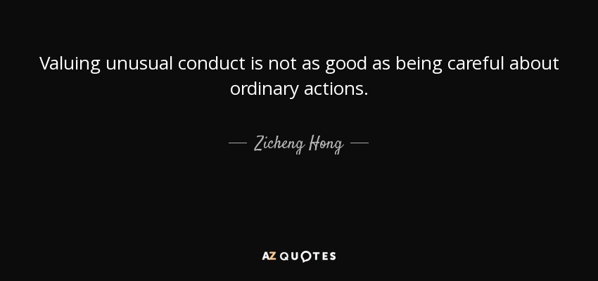 Valuing unusual conduct is not as good as being careful about ordinary actions. - Zicheng Hong