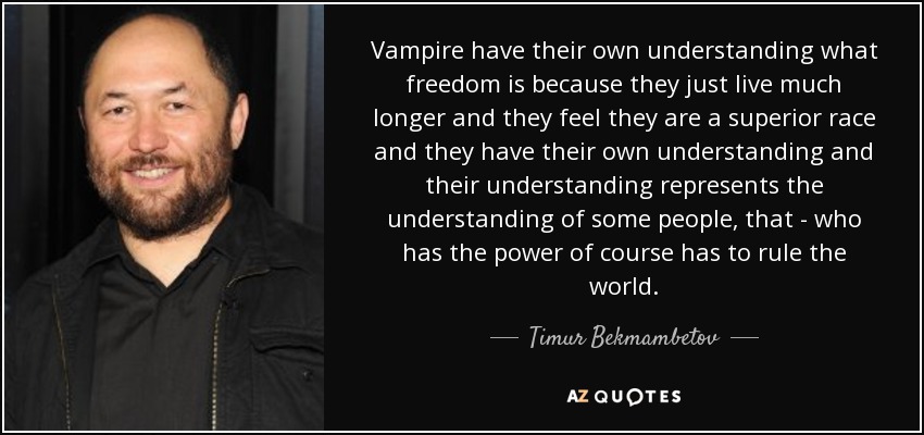 Vampire have their own understanding what freedom is because they just live much longer and they feel they are a superior race and they have their own understanding and their understanding represents the understanding of some people, that - who has the power of course has to rule the world. - Timur Bekmambetov