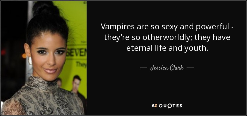Vampires are so sexy and powerful - they're so otherworldly; they have eternal life and youth. - Jessica Clark