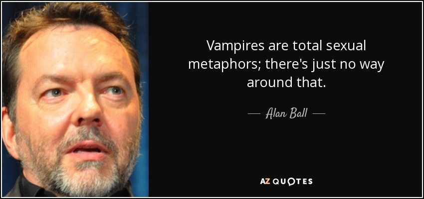 Vampires are total sexual metaphors; there's just no way around that. - Alan Ball