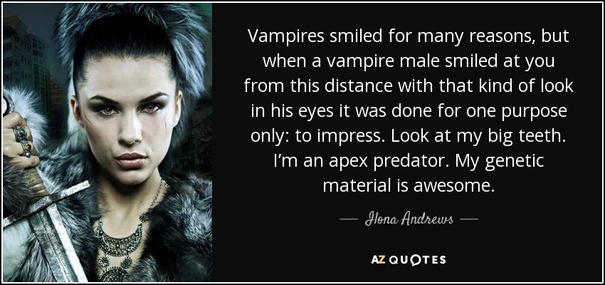 Vampires smiled for many reasons, but when a vampire male smiled at you from this distance with that kind of look in his eyes it was done for one purpose only: to impress. Look at my big teeth. I’m an apex predator. My genetic material is awesome. - Ilona Andrews