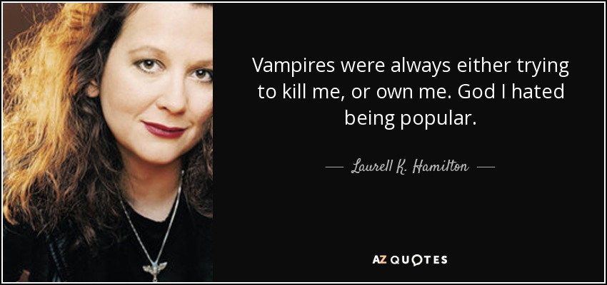 Vampires were always either trying to kill me, or own me. God I hated being popular. - Laurell K. Hamilton