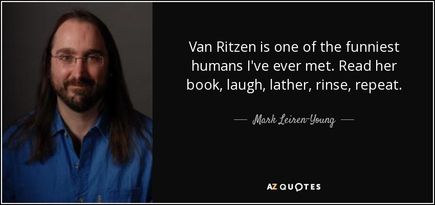 Van Ritzen is one of the funniest humans I've ever met. Read her book, laugh, lather, rinse, repeat. - Mark Leiren-Young