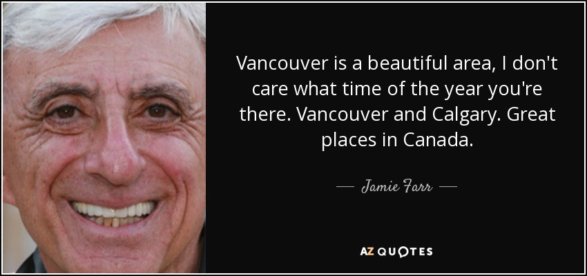 Vancouver is a beautiful area, I don't care what time of the year you're there. Vancouver and Calgary. Great places in Canada. - Jamie Farr