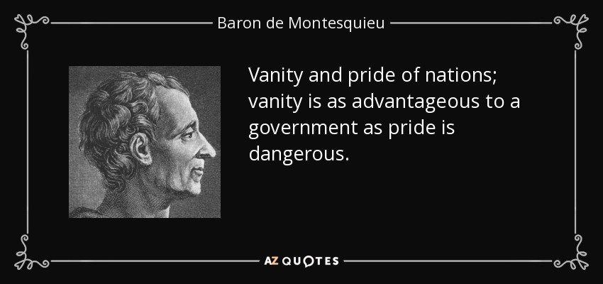 Vanity and pride of nations; vanity is as advantageous to a government as pride is dangerous. - Baron de Montesquieu