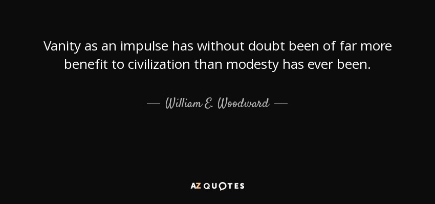 Vanity as an impulse has without doubt been of far more benefit to civilization than modesty has ever been. - William E. Woodward