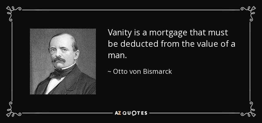 Vanity is a mortgage that must be deducted from the value of a man. - Otto von Bismarck