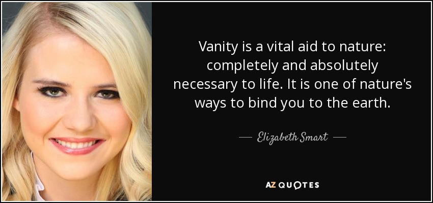 Vanity is a vital aid to nature: completely and absolutely necessary to life. It is one of nature's ways to bind you to the earth. - Elizabeth Smart