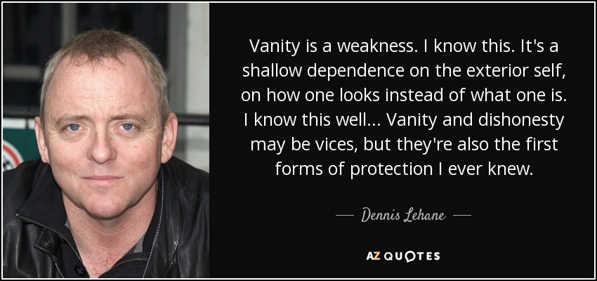 Vanity is a weakness. I know this. It's a shallow dependence on the exterior self, on how one looks instead of what one is. I know this well... Vanity and dishonesty may be vices, but they're also the first forms of protection I ever knew. - Dennis Lehane