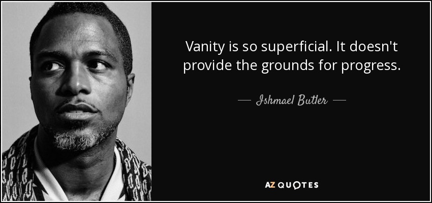 Vanity is so superficial. It doesn't provide the grounds for progress. - Ishmael Butler