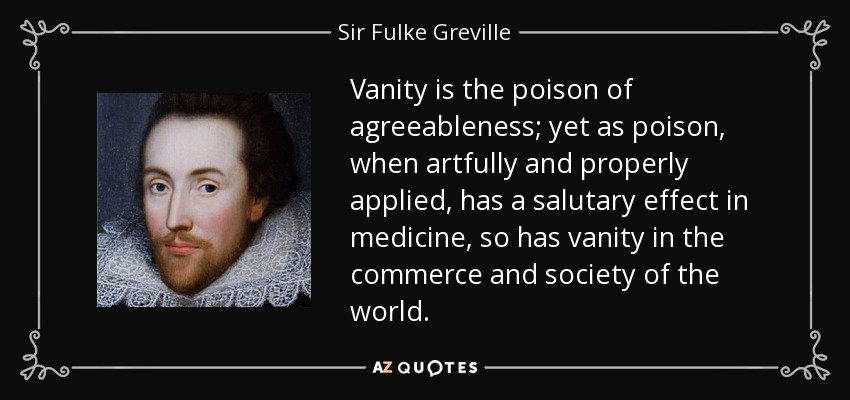 Vanity is the poison of agreeableness; yet as poison, when artfully and properly applied, has a salutary effect in medicine, so has vanity in the commerce and society of the world. - Sir Fulke Greville