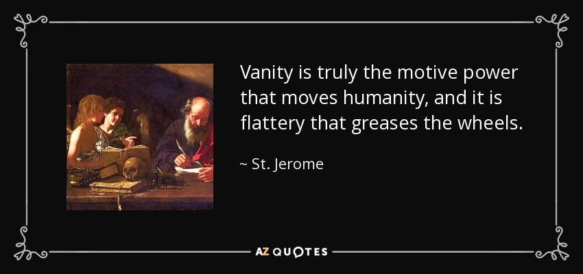 Vanity is truly the motive power that moves humanity, and it is flattery that greases the wheels. - St. Jerome