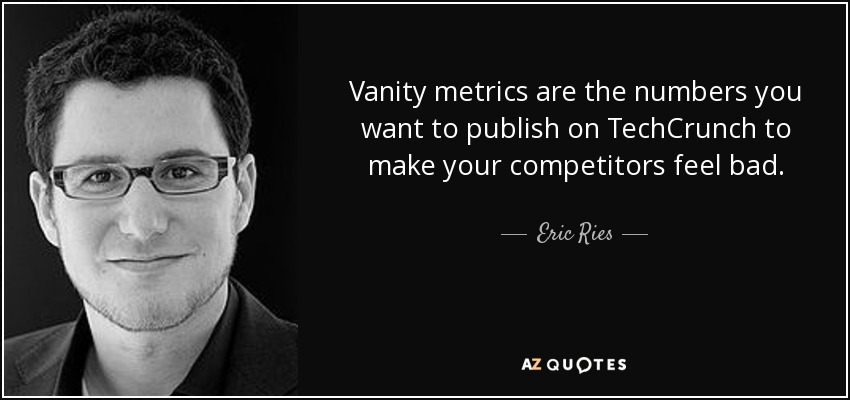 Vanity metrics are the numbers you want to publish on TechCrunch to make your competitors feel bad. - Eric Ries