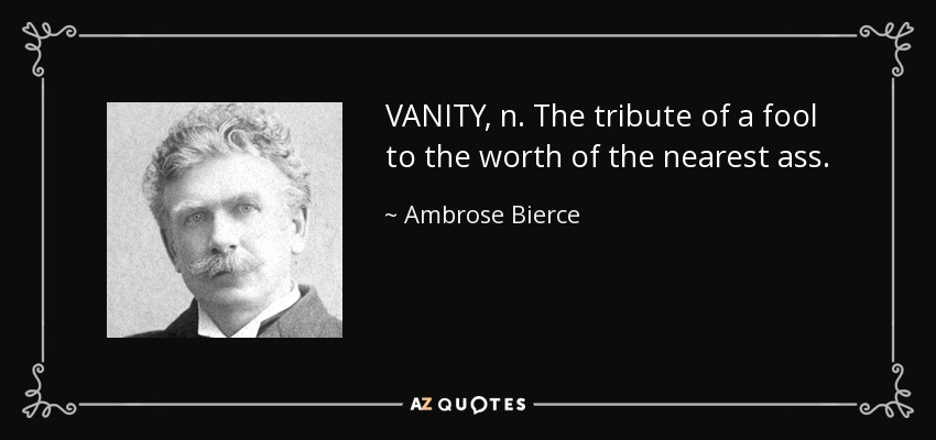 VANITY, n. The tribute of a fool to the worth of the nearest ass. - Ambrose Bierce