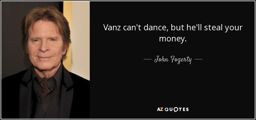 Vanz can't dance, but he'll steal your money. - John Fogerty