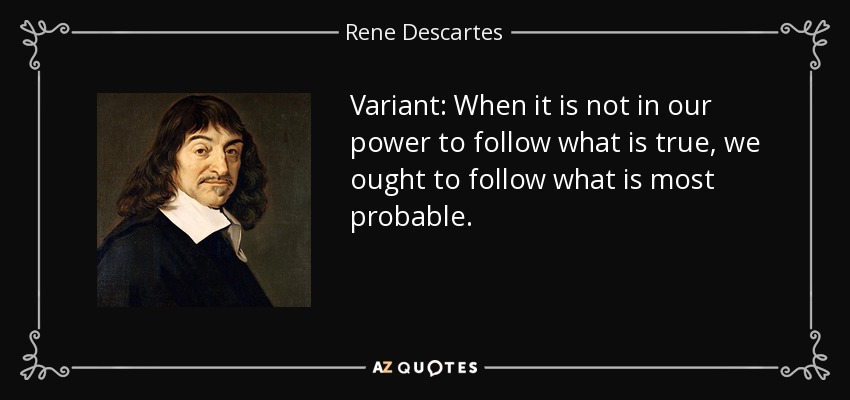 Variant: When it is not in our power to follow what is true, we ought to follow what is most probable. - Rene Descartes