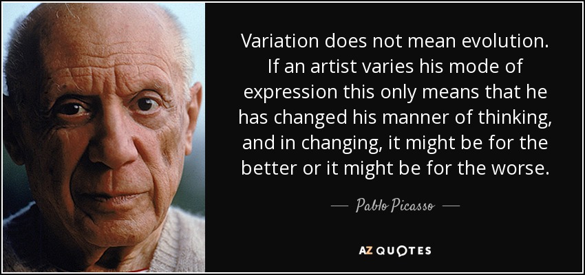 Variation does not mean evolution. If an artist varies his mode of expression this only means that he has changed his manner of thinking, and in changing, it might be for the better or it might be for the worse. - Pablo Picasso