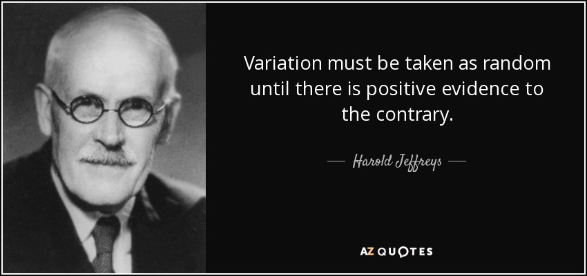Variation must be taken as random until there is positive evidence to the contrary. - Harold Jeffreys