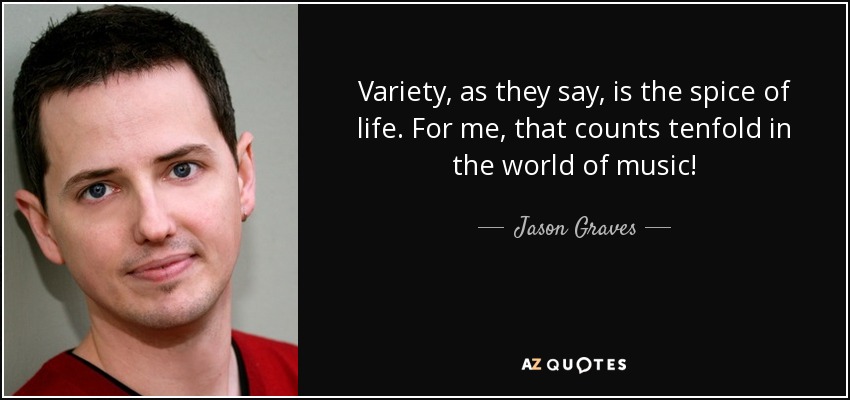 Variety, as they say, is the spice of life. For me, that counts tenfold in the world of music! - Jason Graves