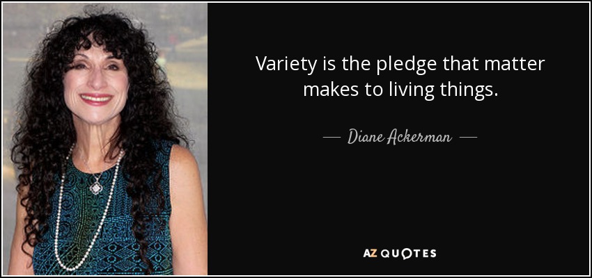 Variety is the pledge that matter makes to living things. - Diane Ackerman