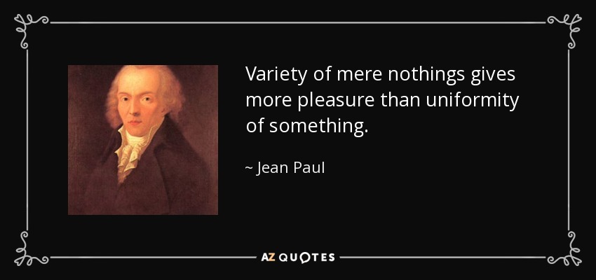 Variety of mere nothings gives more pleasure than uniformity of something. - Jean Paul