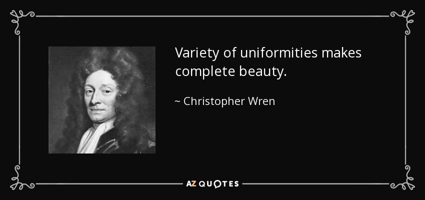 Variety of uniformities makes complete beauty. - Christopher Wren