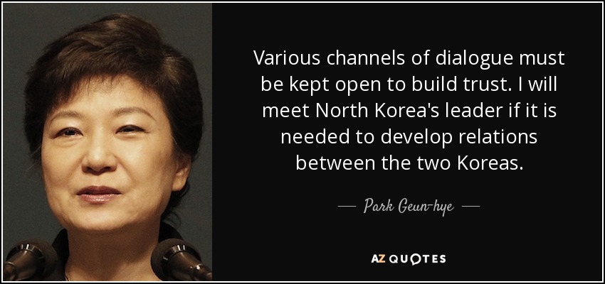 Various channels of dialogue must be kept open to build trust. I will meet North Korea's leader if it is needed to develop relations between the two Koreas. - Park Geun-hye