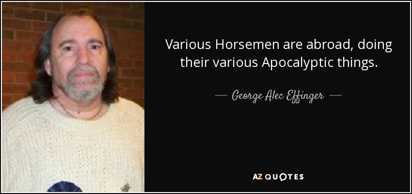 Various Horsemen are abroad, doing their various Apocalyptic things. - George Alec Effinger