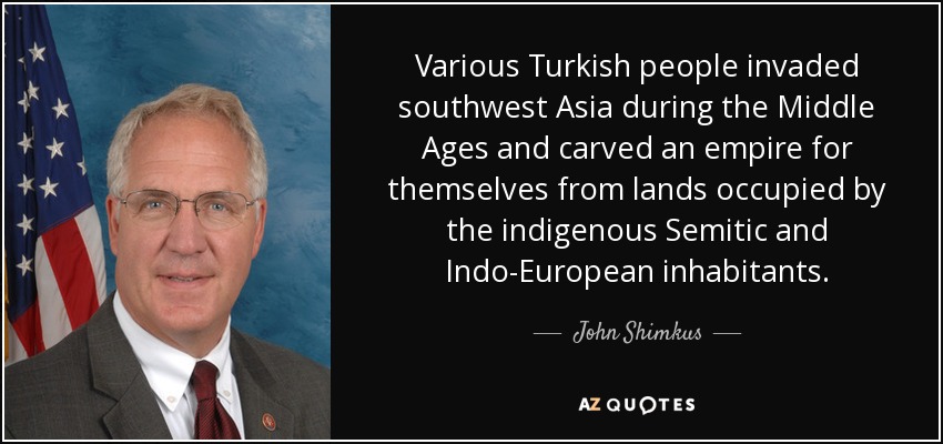 Various Turkish people invaded southwest Asia during the Middle Ages and carved an empire for themselves from lands occupied by the indigenous Semitic and Indo-European inhabitants. - John Shimkus