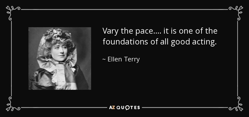 Vary the pace. ... it is one of the foundations of all good acting. - Ellen Terry