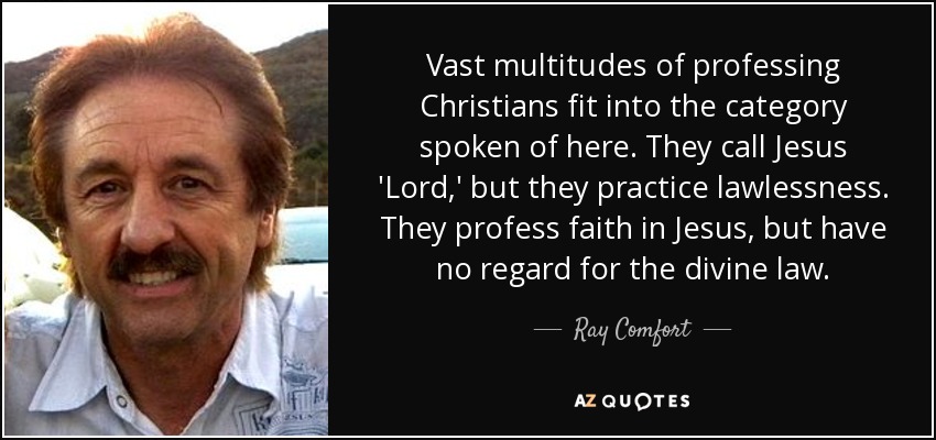 Vast multitudes of professing Christians fit into the category spoken of here. They call Jesus 'Lord,' but they practice lawlessness. They profess faith in Jesus, but have no regard for the divine law. - Ray Comfort